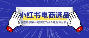 小红书电商选品分享：只选能争第一的热度产品 & 选品评分表-优创圈