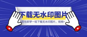 王炸！不开会员，豆包即梦一招下载无水印图片、视频，真的太好用了【建议收藏】-优创圈