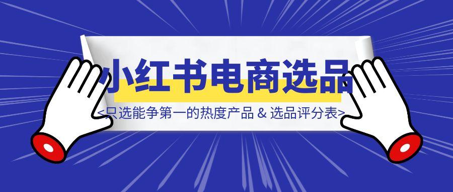 小红书电商选品分享：只选能争第一的热度产品 & 选品评分表-轻创圈