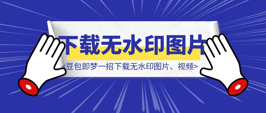 王炸！不开会员，豆包即梦一招下载无水印图片、视频，真的太好用了【建议收藏】-胜创圈