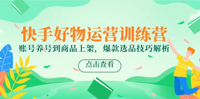 快手好物运营训练营，账号养号到商品上架，爆款选品技巧解析-轻创圈