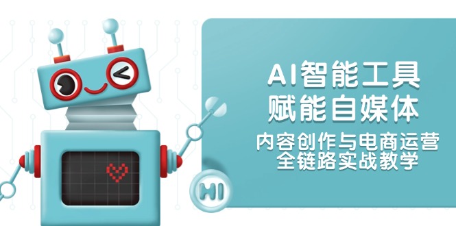 AI智能工具赋能自媒体，内容创作与电商运营，全链路实战教学-轻创圈
