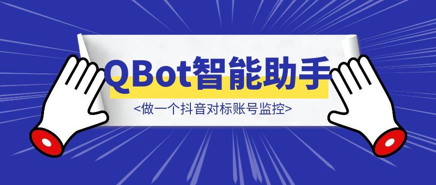 用QQ浏览器的QBot智能助手，做一个抖音对标账号监控（附完整教程）