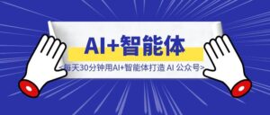 每天30分钟用AI+智能体打造 AI 公众号-优创圈