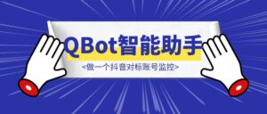 用QQ浏览器的QBot智能助手，做一个抖音对标账号监控（附完整教程）-优创圈