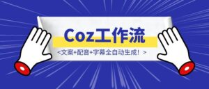 Coz工作流一键搞定视频，文案+配音+字幕全自动生成！-优创圈