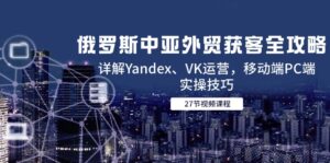 俄罗斯中亚外贸获客全攻略，详解Yandex、VK运营，移动端PC端实操技巧-优创圈