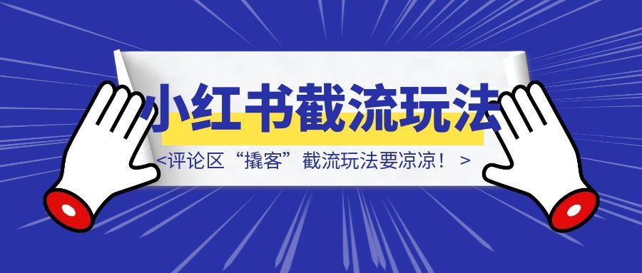小红书终于出手了！评论区“撬客”截流玩法要凉凉！-胜创圈