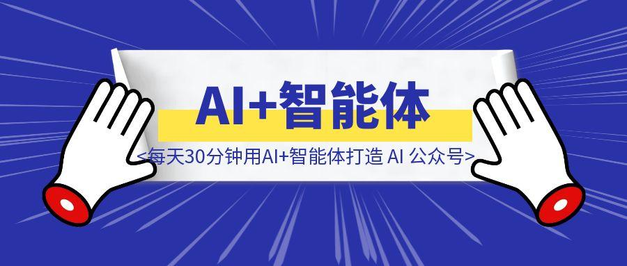 每天30分钟用AI+智能体打造 AI 公众号-取盛轻创