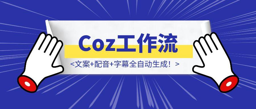 Coz工作流一键搞定视频，文案+配音+字幕全自动生成！-取盛轻创