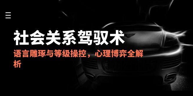 2025社会关系驾驭术，语言雕琢与等级操控，心理博弈全解析-取盛轻创