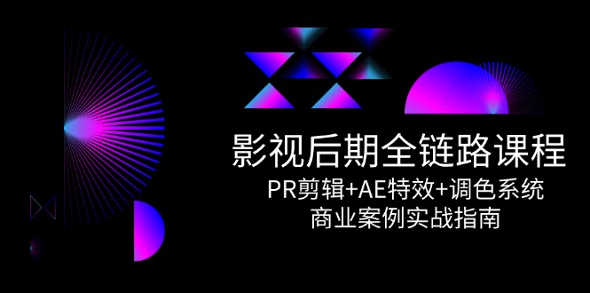 影视后期全链路课程，PR剪辑+AE特效+调色系统，商业案例实战指南-取盛轻创