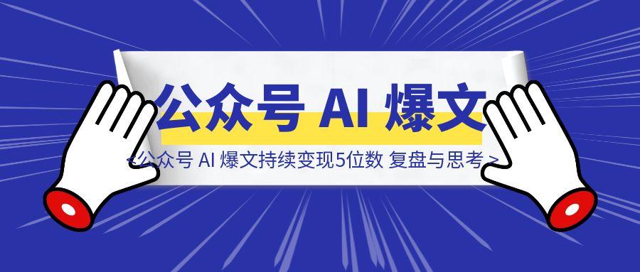 公众号 AI 爆文持续变现5位数 复盘与思考