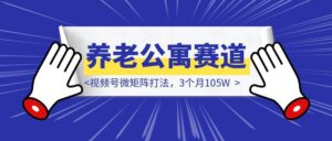 本地养老公寓赛道，视频号微矩阵打法，3个月105W，细节++版-优创圈