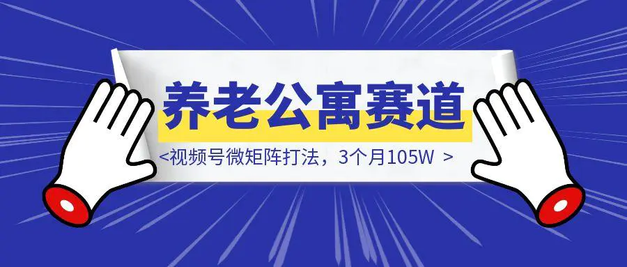图片[1]-本地养老公寓赛道，视频号微矩阵打法，3个月105W，细节++版-胜创圈