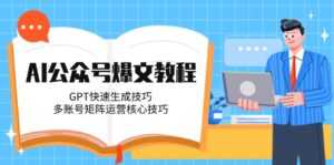 AI公众号爆文教程，GPT快速生成技巧，多账号矩阵运营核心技巧-优创圈