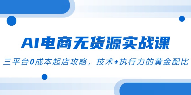 AI电商无货源实战课，三平台0成本起店攻略，技术+执行力的黄金配比-优创圈