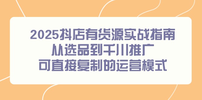 2025抖店有货源实战指南，从选品到千川推广，可直接复制的运营模式-胜创圈