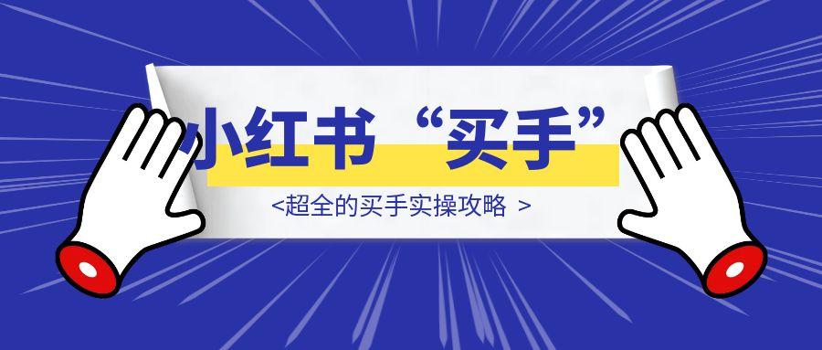 2025，都给我去做小红书“买手”!—超全的买手实操攻略