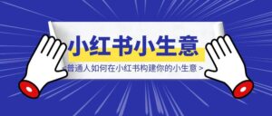 普通人如何在小红书构建你的小生意-优创圈