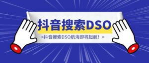 无论你要与不要，搜索流量就在那!抖音搜索DSO航海即将起航！-优创圈