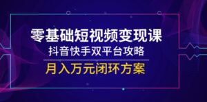 零基础短视频变现课，抖音快手双平台攻略，月入万元闭环方案-优创圈