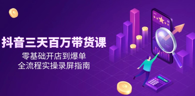 抖音三天百万带货课,零基础开店到爆单,全流程实操录屏指南-创客圈