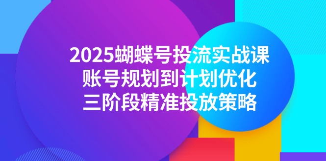 2025蝴蝶号投流实战课，账号规划到计划优化，三阶段精准投放策略-创客圈