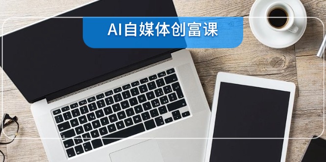 AI自媒体创富课，账号准备到直播带货，零基础22项技能速成-轻创云课
