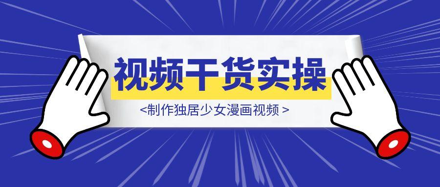 干货实操|ai视频+豆包制作独居少女漫画视频