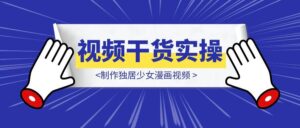 干货实操|ai视频+豆包制作独居少女漫画视频-优创圈