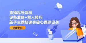 直播起号课程：设备准备+留人技巧，新手主播快速突破心理建设关-优创圈