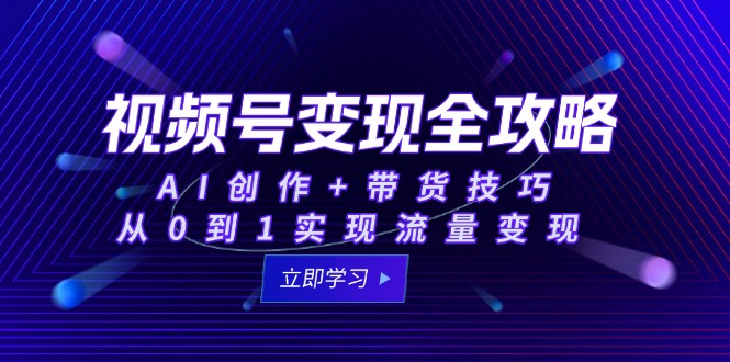 视频号变现全攻略：AI创作+带货技巧，从0到1实现流量变现-轻创圈