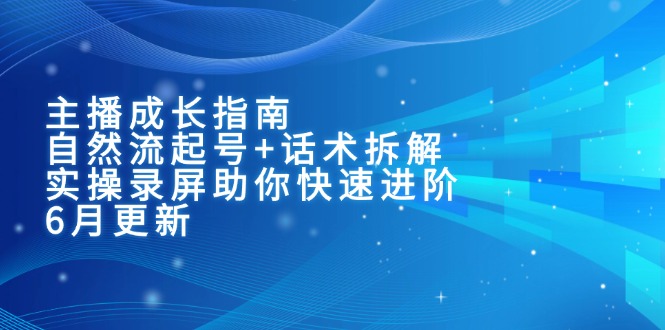 主播成长指南：自然流起号+话术拆解，实操录屏助你快速进阶（6月更新）-轻创圈