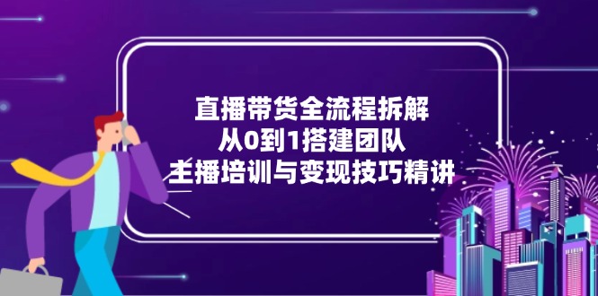 直播带货全流程拆解：从0到1搭建团队，主播培训与变现技巧精讲-聚创学社