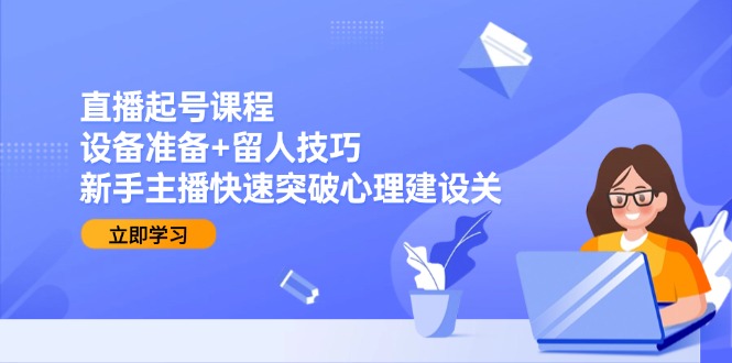 直播起号课程：设备准备+留人技巧，新手主播快速突破心理建设关-聚创学社