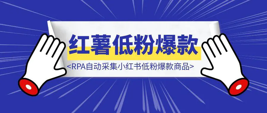 RPA自动采集小红书低粉爆款商品（手把手教程-附源码）-亿创圈