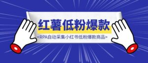 RPA自动采集小红书低粉爆款商品（手把手教程-附源码）-优创圈