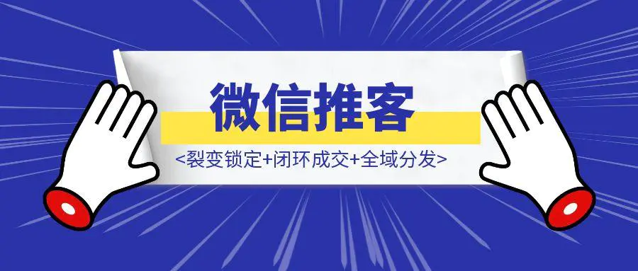 一文读懂微信推客：裂变锁定+闭环成交+全域分发-亿创圈