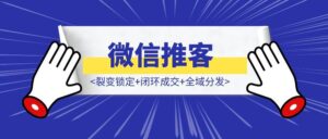 一文读懂微信推客：裂变锁定+闭环成交+全域分发-优创圈