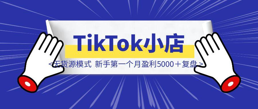 TikTok小店无货源模式，新手第一个月盈利5000＋复盘-胜创圈