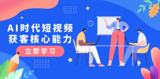 AI时代短视频获客核心课程，三大必备技能解析，认知升级关键要点-亿创圈