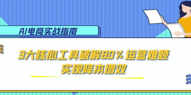 AI电商实战指南：3大核心工具破解80%运营难题，实现降本增效-亿创圈