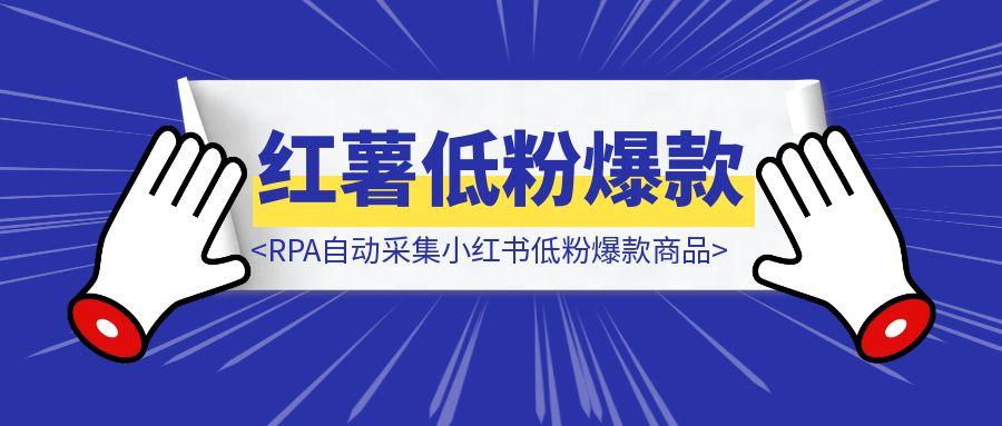 RPA自动采集小红书低粉爆款商品（手把手教程-附源码）-伙伴笔记