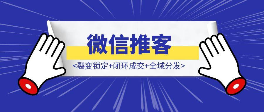 一文读懂微信推客：裂变锁定+闭环成交+全域分发-伙伴笔记