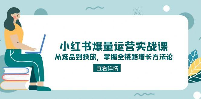 小红书爆量运营实战课：从选品到投放，掌握全链路增长方法论-胜创圈