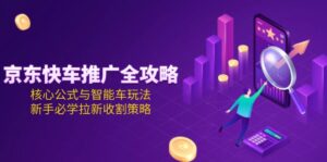 京东快车推广全攻略，核心公式与智能车玩法，新手必学拉新收割策略-优创圈