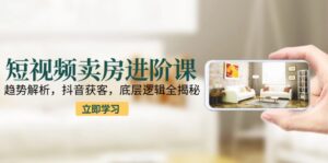 短视频卖房进阶课：趋势解析，抖音获客，底层逻辑全揭秘-优创圈