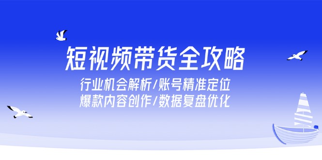 短视频带货全攻略，行业机会解析/账号精准定位/爆款内容创作/数据复盘优化-亿创圈