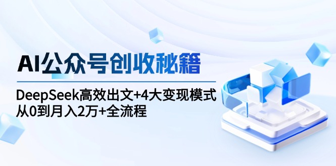 AI公众号创收秘籍：DeepSeek高效出文+4大变现模式，从0到月入2万+全流程-亿创圈